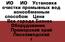 ИО-1, ИО-2 Установка очистки промывных вод ионообменным способом › Цена ­ 111 - Все города Бизнес » Оборудование   . Приморский край,Лесозаводский г. о. 